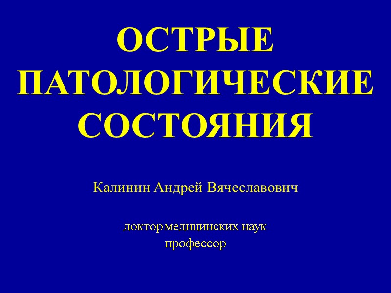 ОСТРЫЕ ПАТОЛОГИЧЕСКИЕ СОСТОЯНИЯ Калинин Андрей Вячеславович  доктор медицинских наук профессор